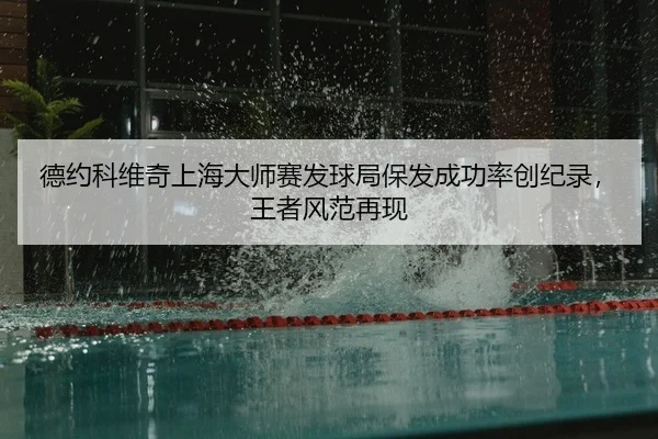 德约科维奇上海大师赛发球局保发成功率创纪录，王者风范再现