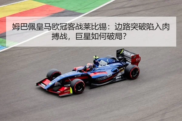 姆巴佩皇马欧冠客战莱比锡：边路突破陷入肉搏战，巨星如何破局？