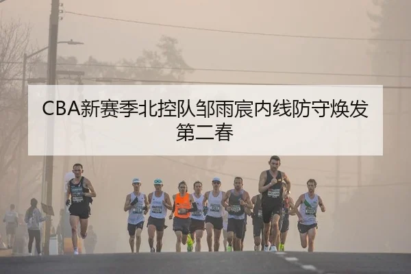 CBA新赛季北控队邹雨宸内线防守焕发第二春